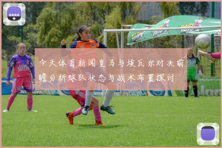 今天体育新闻皇马与埃瓦尔对决前瞻分析球队状态与战术布置探讨