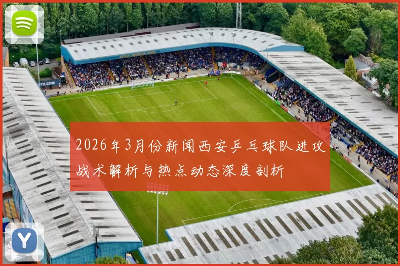 2026年3月份新闻西安乒乓球队进攻战术解析与热点动态深度剖析