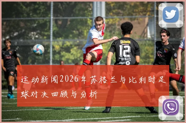 运动新闻2026年苏格兰与比利时足球对决回顾与分析