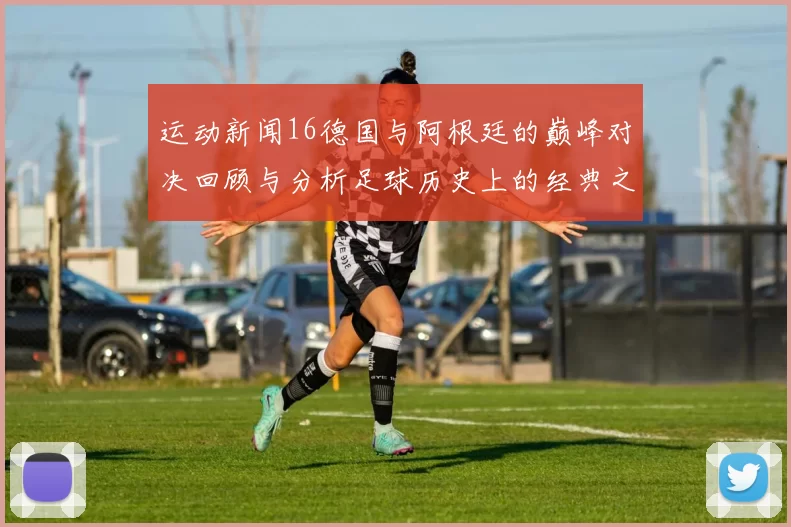 运动新闻16德国与阿根廷的巅峰对决回顾与分析足球历史上的经典之战