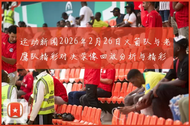 运动新闻2026年2月26日火箭队与老鹰队精彩对决录像回放分析与精彩瞬间回顾
