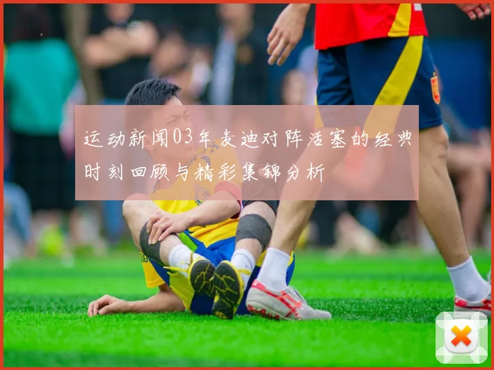 运动新闻03年麦迪对阵活塞的经典时刻回顾与精彩集锦分析